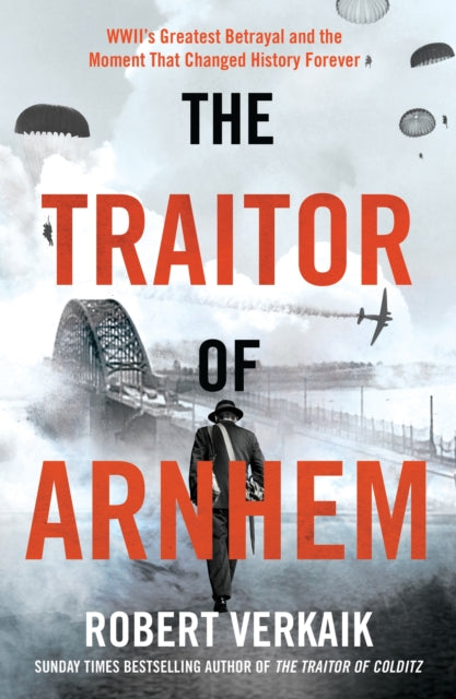The Traitor of Arnhem : WWII’s Greatest Betrayal and the Moment That Changed History Forever