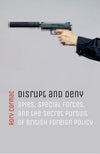 Cover of Disrupt and Deny: Spies, Special Forces, and the Secret Pursuit of British Foreign Policy