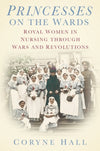 Cover of Princesses on the Wards: Royal Women in Nursing through Wars and Revolutions