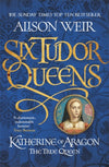 Six Tudor Queens: Katherine of Aragon: The True Queen