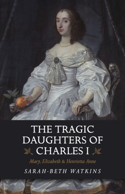 Cover of The Tragic Daughters of Charles I: Mary, Elizabeth & Henrietta Anne